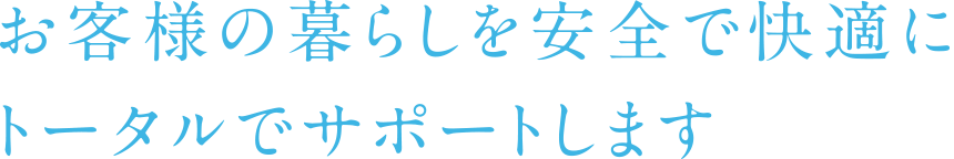 お客様の暮らしを安全で快適にトータルでサポートします